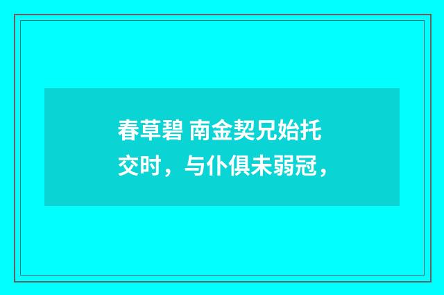 春草碧 南金契兄始托交时，与仆俱未弱冠，
