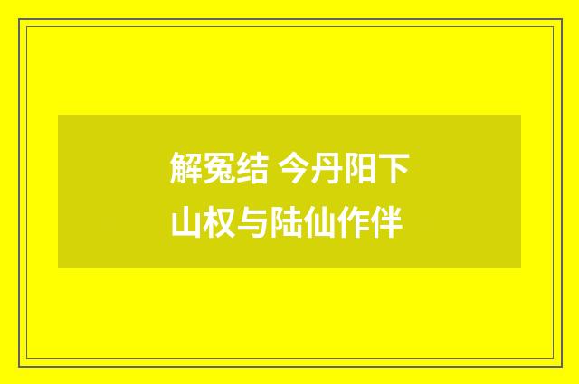 解冤结 今丹阳下山权与陆仙作伴