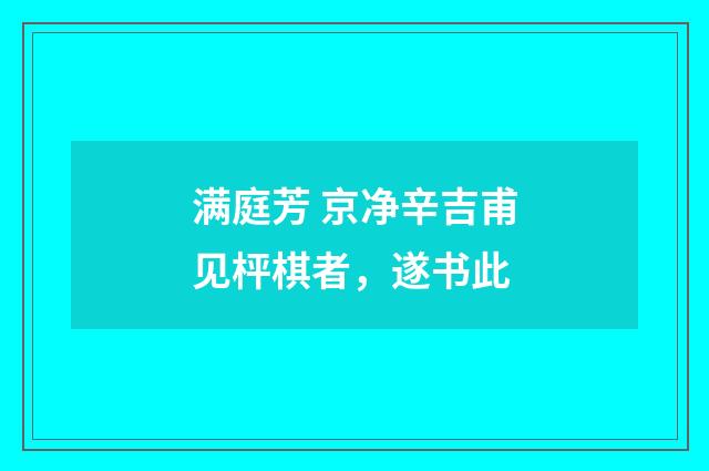 满庭芳 京净辛吉甫见枰棋者,遂书此