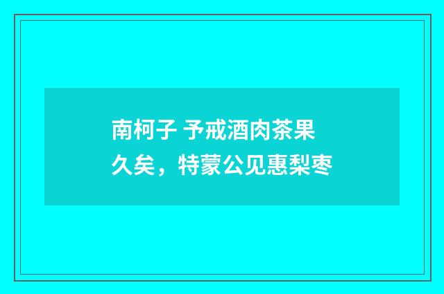 南柯子 予戒酒肉茶果久矣，特蒙公见惠梨枣