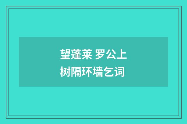 望蓬莱 罗公上树隔环墙乞词