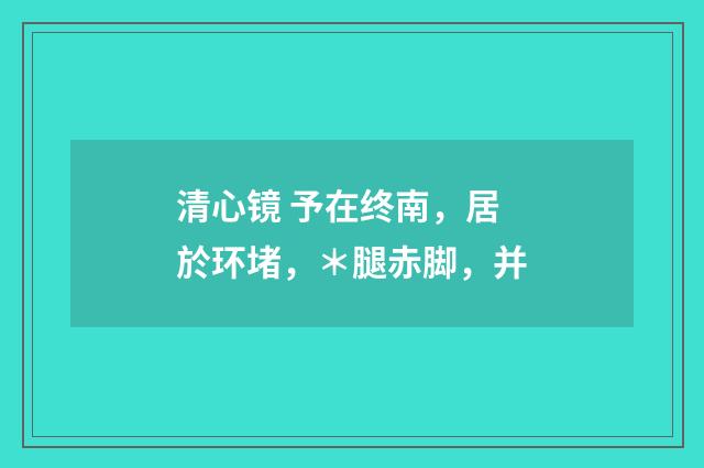 清心镜 予在终南，居於环堵，＊腿赤脚，并