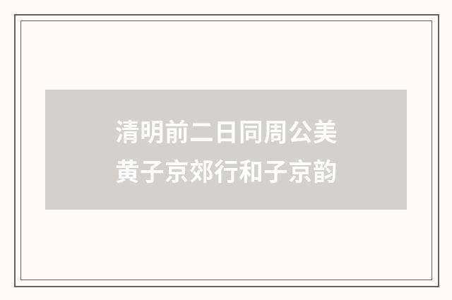 清明前二日同周公美黄子京郊行和子京韵