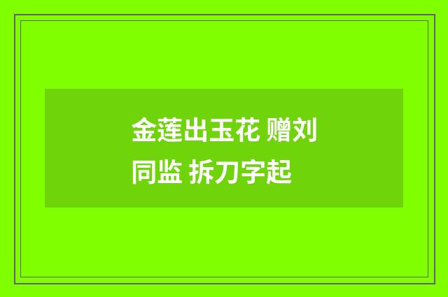 金莲出玉花 赠刘同监 拆刀字起