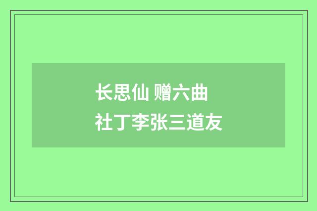 长思仙 赠六曲社丁李张三道友