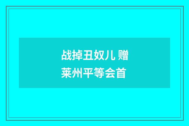 战掉丑奴儿 赠莱州平等会首