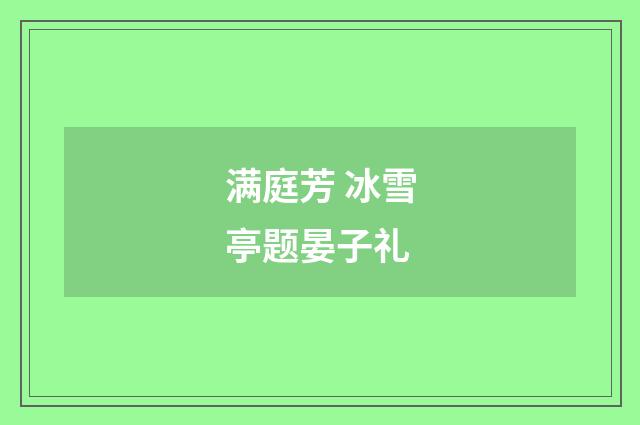 满庭芳 冰雪亭题晏子礼