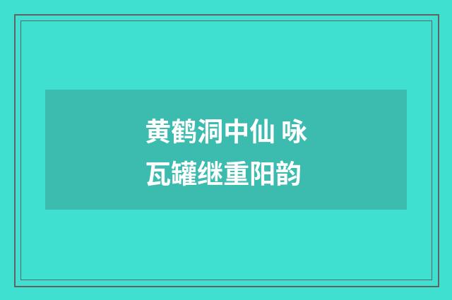 黄鹤洞中仙 咏瓦罐继重阳韵