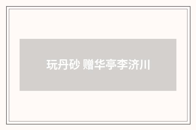 玩丹砂 赠华亭李济川