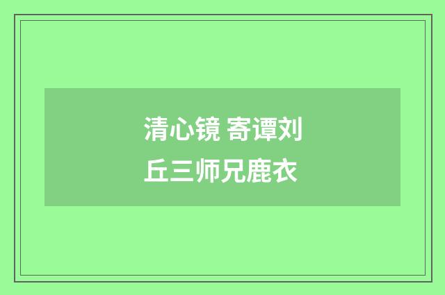 清心镜 寄谭刘丘三师兄鹿衣