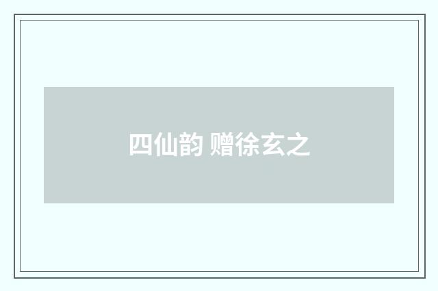 四仙韵 赠徐玄之