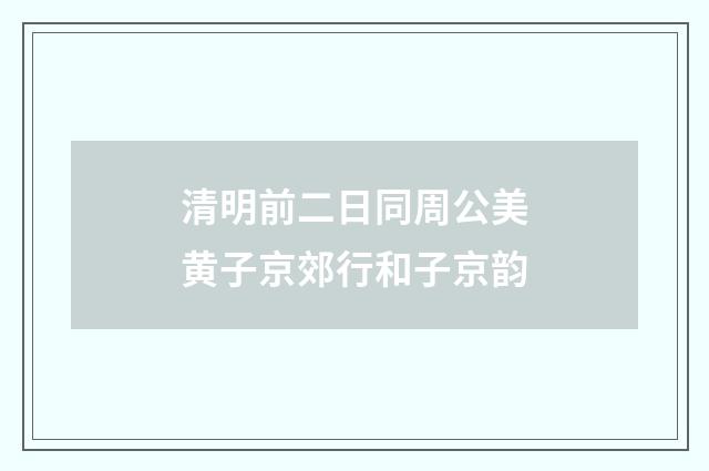 清明前二日同周公美黄子京郊行和子京韵
