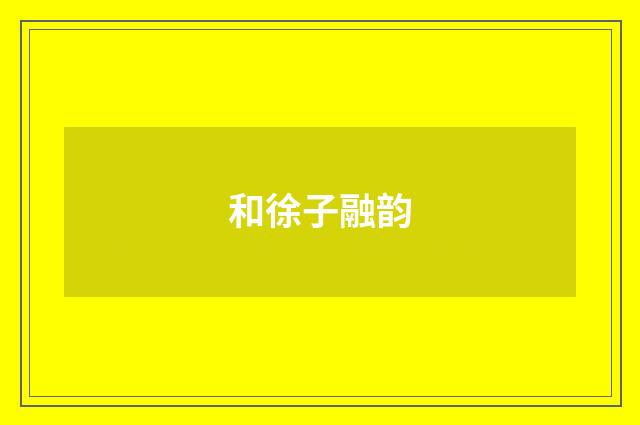 和徐子融韵