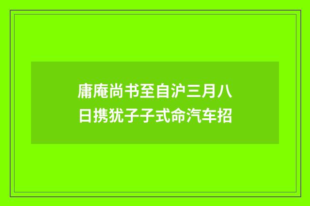 庸庵尚书至自沪三月八日携犹子子式命汽车招