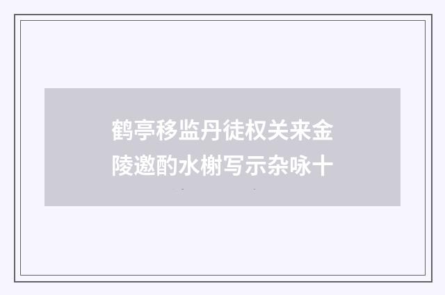 鹤亭移监丹徒权关来金陵邀酌水榭写示杂咏十