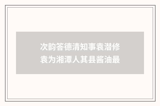 次韵答德清知事袁潜修袁为湘潭人其县酱油最