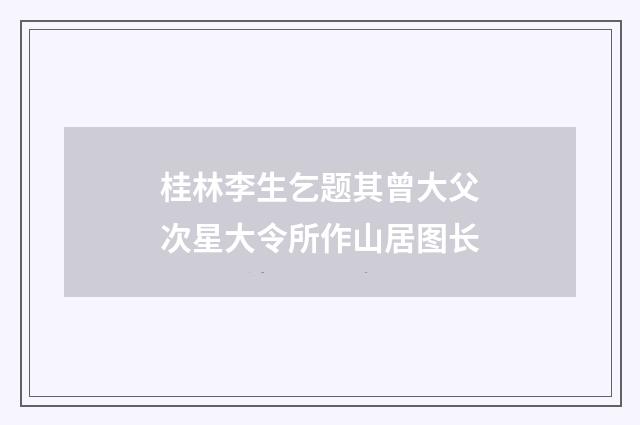 桂林李生乞题其曾大父次星大令所作山居图长