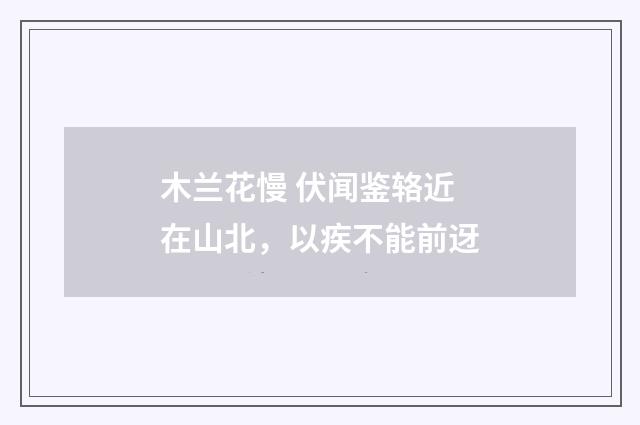 木兰花慢 伏闻鉴辂近在山北，以疾不能前迓