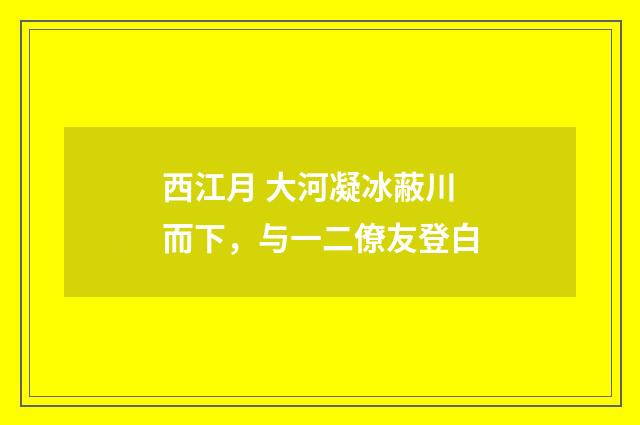 西江月 大河凝冰蔽川而下，与一二僚友登白
