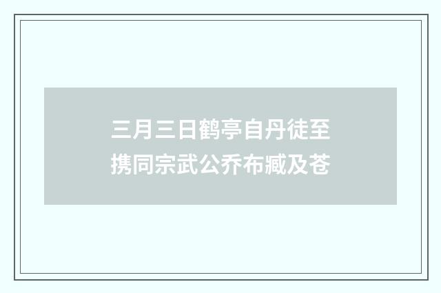 三月三日鹤亭自丹徒至携同宗武公乔布臧及苍