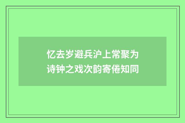 忆去岁避兵沪上常聚为诗钟之戏次韵寄倦知同