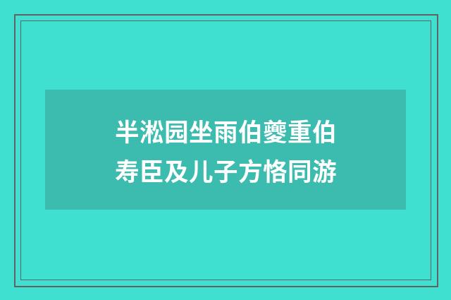 半淞园坐雨伯夔重伯寿臣及儿子方恪同游