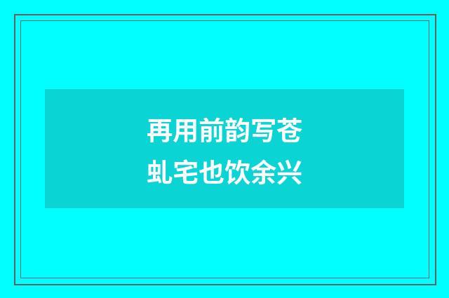 再用前韵写苍虬宅也饮余兴