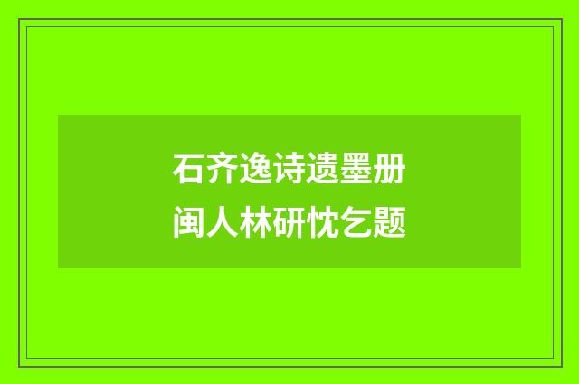 石齐逸诗遗墨册闽人林研忱乞题