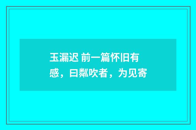 玉漏迟 前一篇怀旧有感,曰粼吹者,为见寄