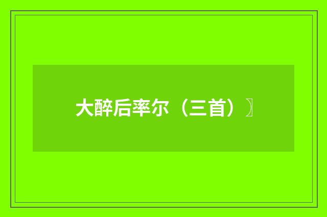 大醉后率尔（三首）〗