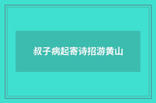 叔子病起寄诗招游黄山
