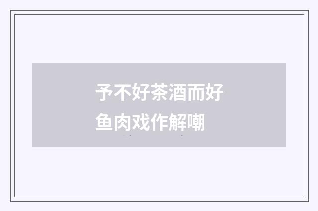 予不好茶酒而好鱼肉戏作解嘲