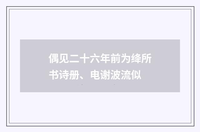 偶见二十六年前为绛所书诗册、电谢波流似