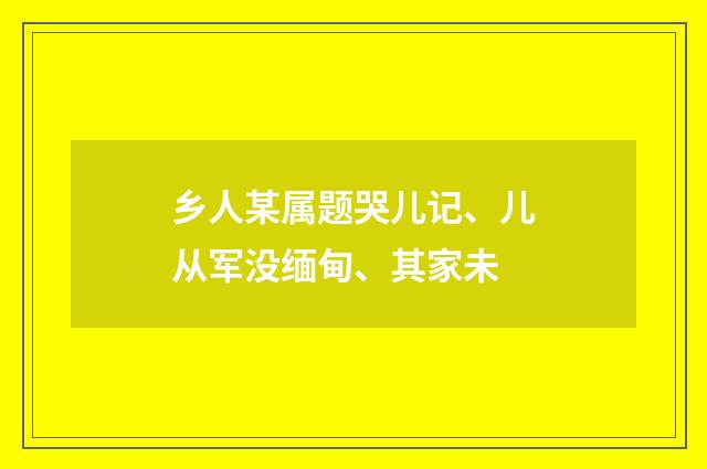 乡人某属题哭儿记、儿从军没缅甸、其家未