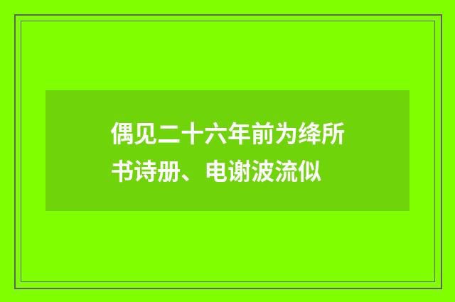 偶见二十六年前为绛所书诗册、电谢波流似