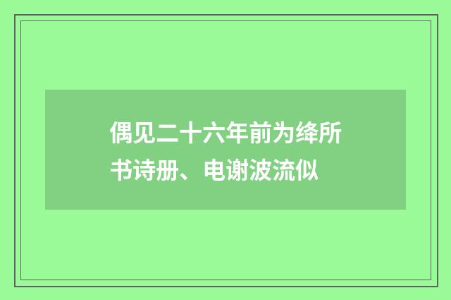 偶见二十六年前为绛所书诗册、电谢波流似