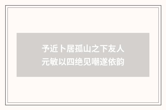 予近卜居孤山之下友人元敏以四绝见嘲遂依韵