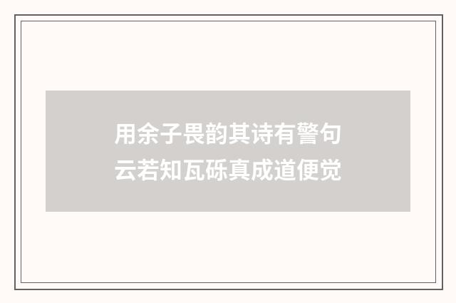 用余子畏韵其诗有警句云若知瓦砾真成道便觉
