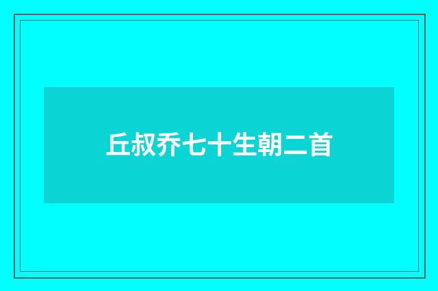 丘叔乔七十生朝二首