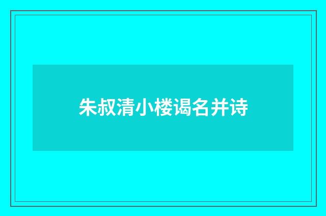朱叔清小楼谒名并诗