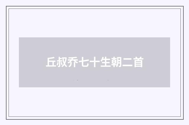 丘叔乔七十生朝二首