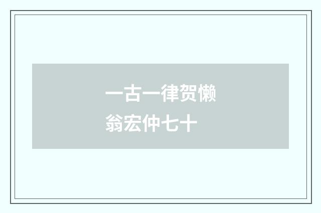 一古一律贺懒翁宏仲七十