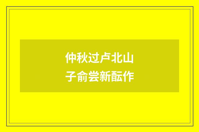 仲秋过卢北山子俞尝新酝作