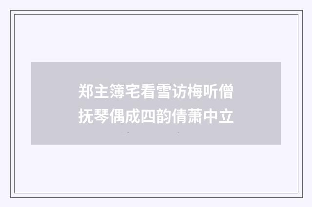 郑主簿宅看雪访梅听僧抚琴偶成四韵倩萧中立