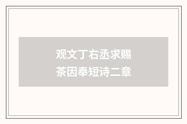 观文丁右丞求赐茶因奉短诗二章