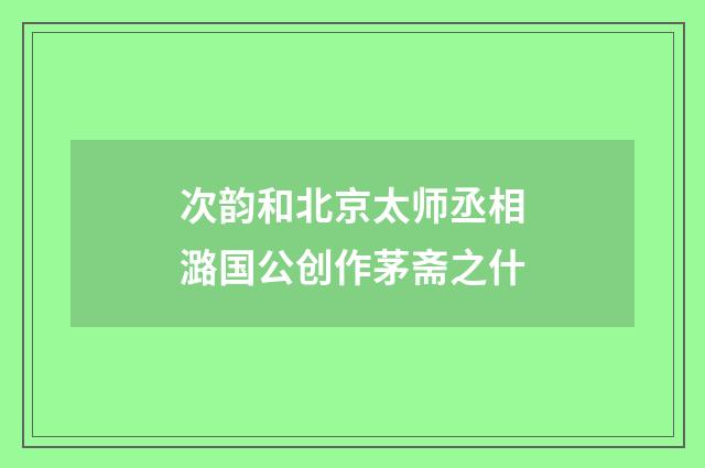 次韵和北京太师丞相潞国公创作茅斋之什