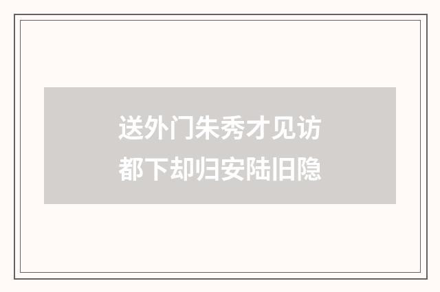 送外门朱秀才见访都下却归安陆旧隐