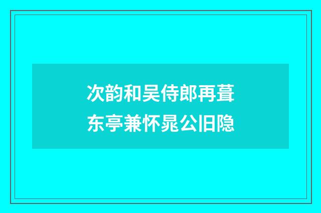次韵和吴侍郎再葺东亭兼怀晁公旧隐
