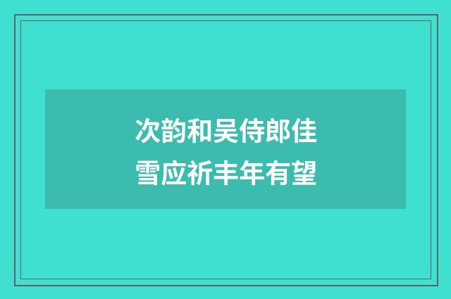 次韵和吴侍郎佳雪应祈丰年有望