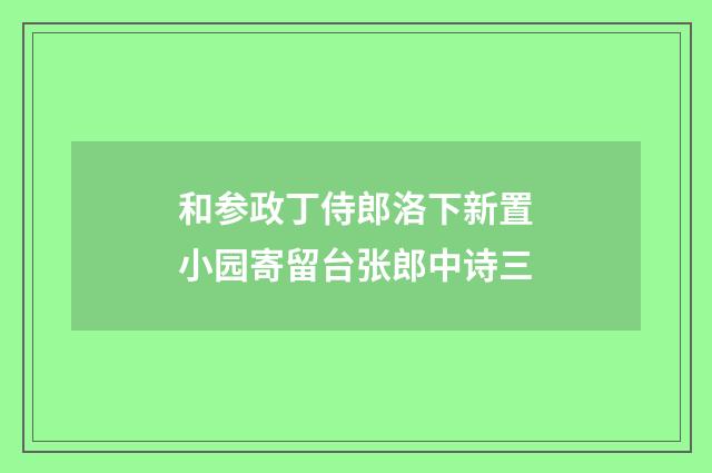 和参政丁侍郎洛下新置小园寄留台张郎中诗三